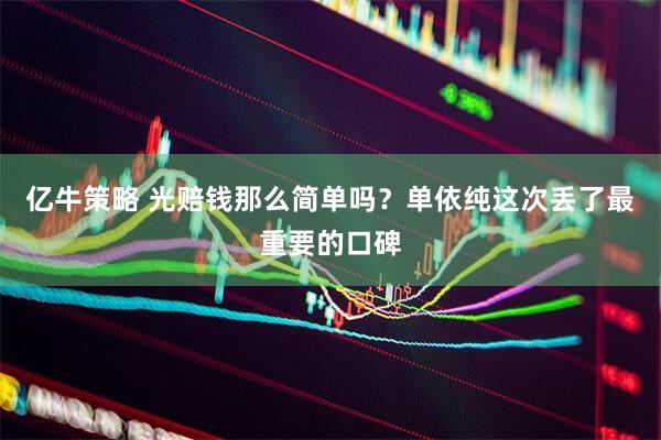 亿牛策略 光赔钱那么简单吗？单依纯这次丢了最重要的口碑