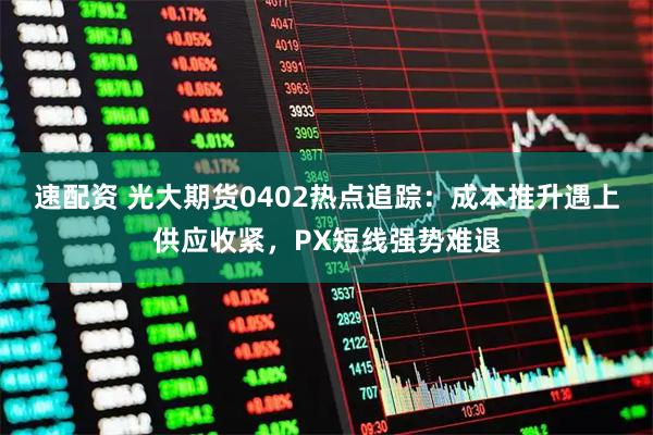 速配资 光大期货0402热点追踪：成本推升遇上供应收紧，PX短线强势难退