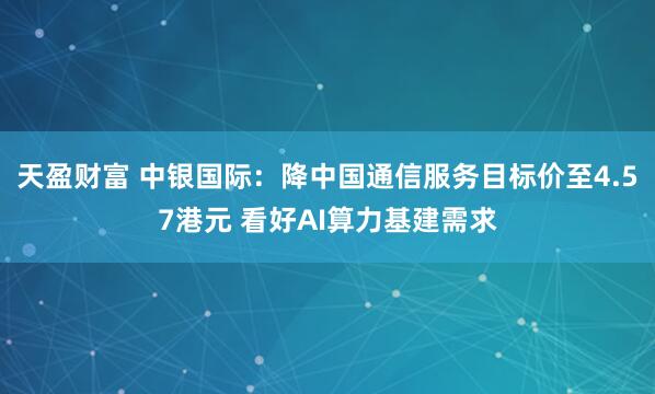 天盈财富 中银国际：降中国通信服务目标价至4.57港元 看好AI算力基建需求