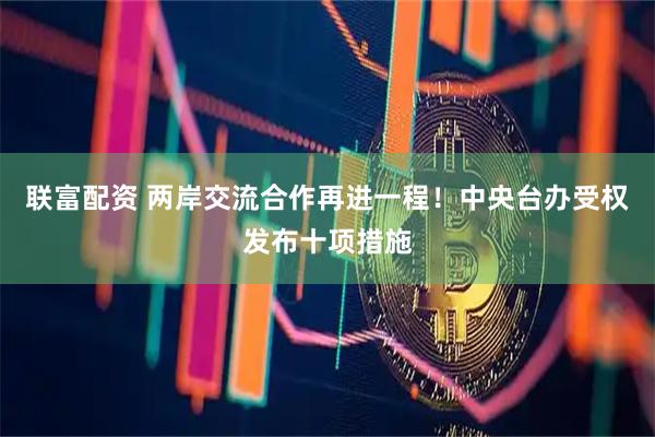 联富配资 两岸交流合作再进一程！中央台办受权发布十项措施