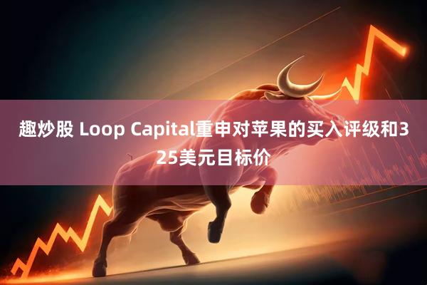趣炒股 Loop Capital重申对苹果的买入评级和325美元目标价