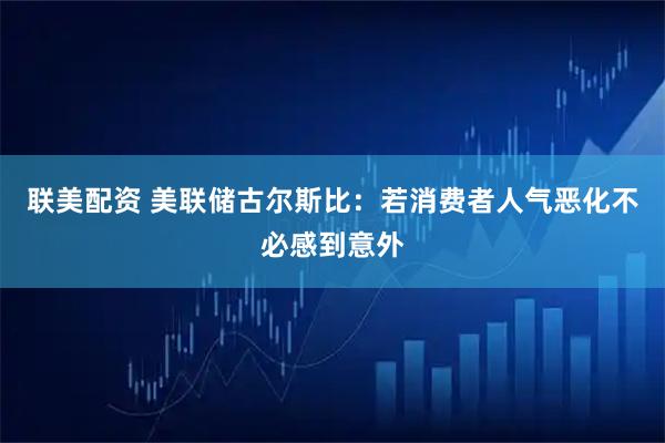 联美配资 美联储古尔斯比：若消费者人气恶化不必感到意外