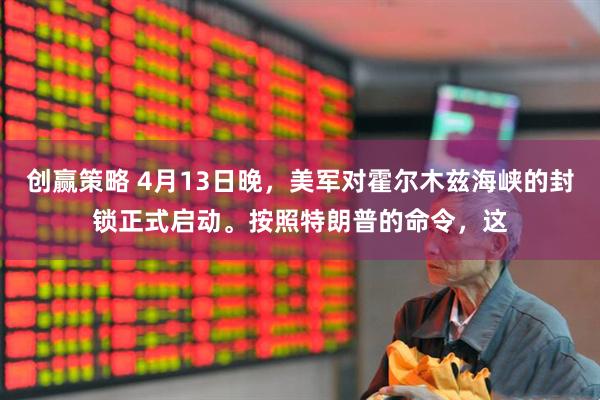 创赢策略 4月13日晚，美军对霍尔木兹海峡的封锁正式启动。按照特朗普的命令，这