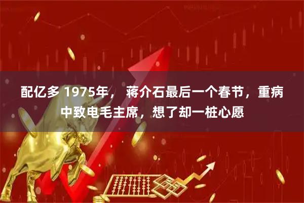 配亿多 1975年， 蒋介石最后一个春节，重病中致电毛主席，想了却一桩心愿