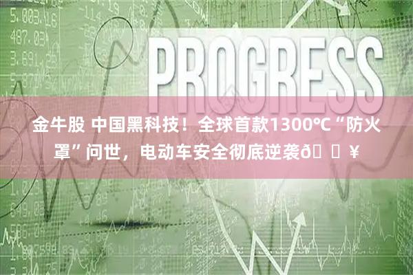 金牛股 中国黑科技！全球首款1300℃“防火罩”问世，电动车安全彻底逆袭🔥
