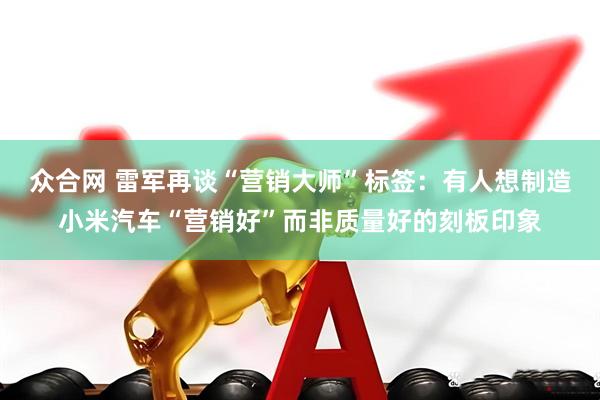 众合网 雷军再谈“营销大师”标签：有人想制造小米汽车“营销好”而非质量好的刻板印象