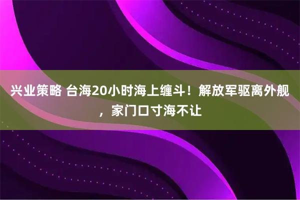 兴业策略 台海20小时海上缠斗！解放军驱离外舰，家门口寸海不让