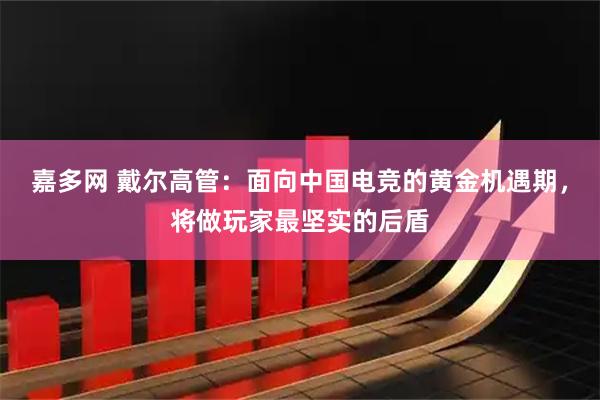 嘉多网 戴尔高管：面向中国电竞的黄金机遇期，将做玩家最坚实的后盾