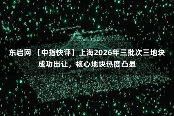 东启网 【中指快评】上海2026年三批次三地块成功出让，核心地块热度凸显