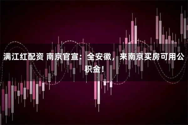 满江红配资 南京官宣：全安徽，来南京买房可用公积金！