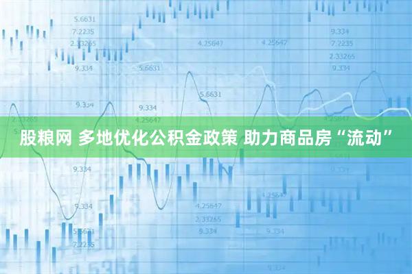 股粮网 多地优化公积金政策 助力商品房“流动”