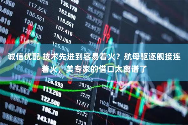 诚信优配 技术先进到容易着火？航母驱逐舰接连着火，美专家的借口太离谱了