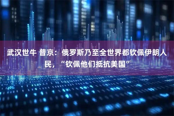 武汉世牛 普京：俄罗斯乃至全世界都钦佩伊朗人民，“钦佩他们抵抗美国”