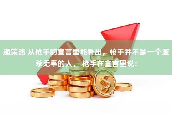 趣策略 从枪手的宣言里能看出，枪手并不是一个滥杀无辜的人。 枪手在宣言里说：