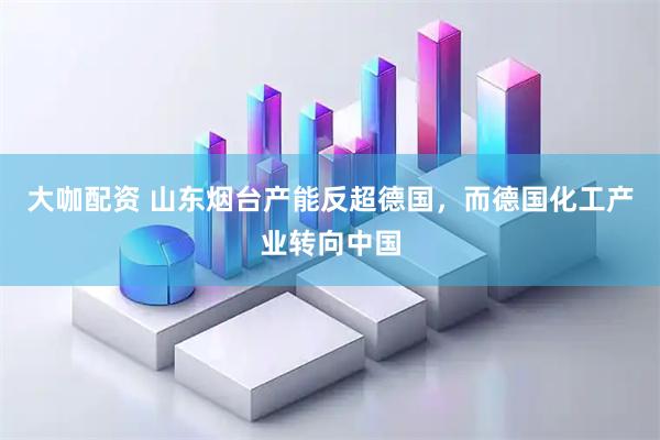 大咖配资 山东烟台产能反超德国，而德国化工产业转向中国