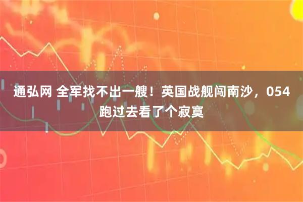 通弘网 全军找不出一艘！英国战舰闯南沙，054跑过去看了个寂寞