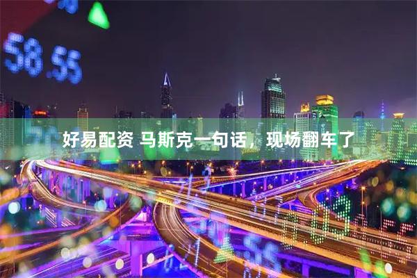 好易配资 马斯克一句话，现场翻车了