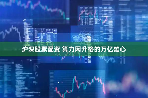 沪深股票配资 算力网升格的万亿雄心
