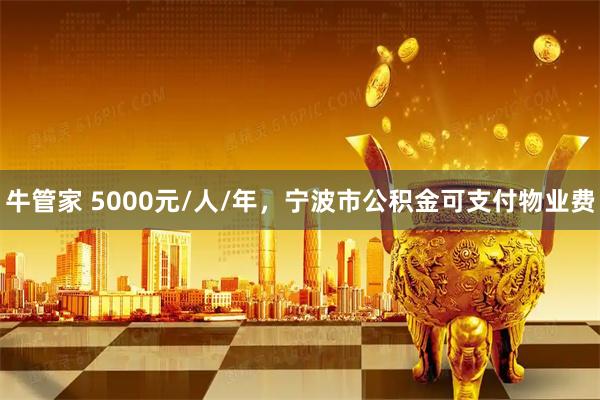 牛管家 5000元/人/年,宁波市公积金可支付物业费