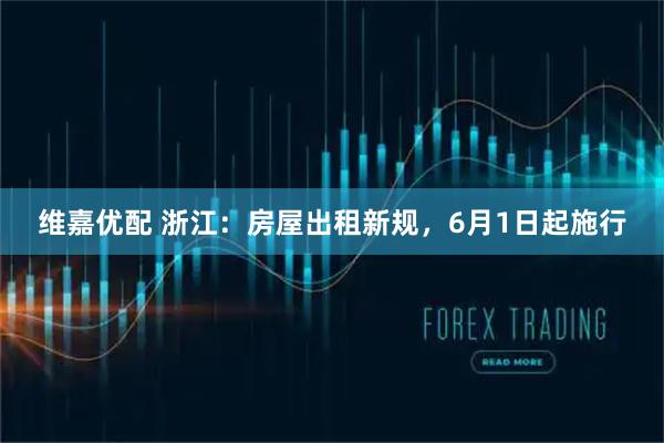 维嘉优配 浙江：房屋出租新规，6月1日起施行