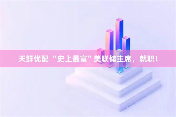 天鲜优配 “史上最富”美联储主席,就职!