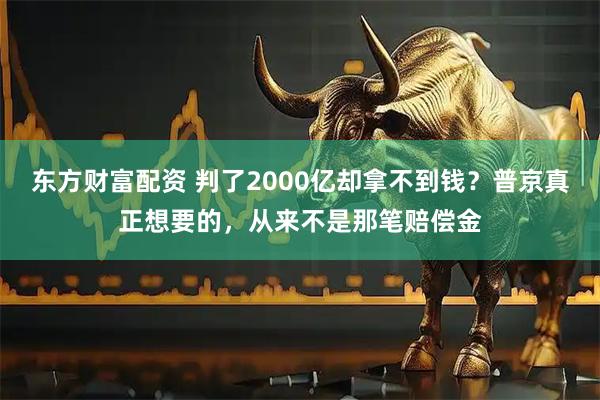 东方财富配资 判了2000亿却拿不到钱？普京真正想要的，从来不是那笔赔偿金