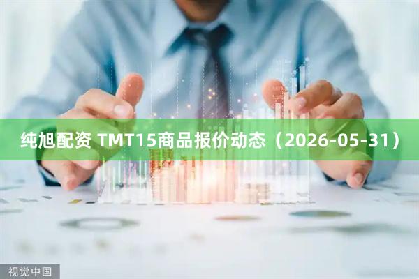 纯旭配资 TMT15商品报价动态（2026-05-31）
