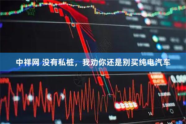 中祥网 没有私桩，我劝你还是别买纯电汽车
