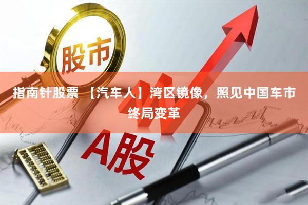 指南针股票 【汽车人】湾区镜像，照见中国车市终局变革