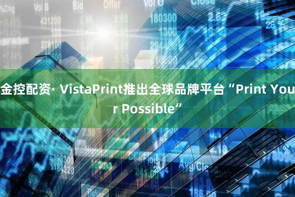 金控配资· VistaPrint推出全球品牌平台“Print Your Possible”