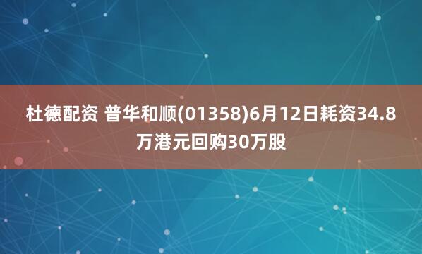 杜德配资 普华和顺(01358)6月12日耗资34.8万港元回购30万股