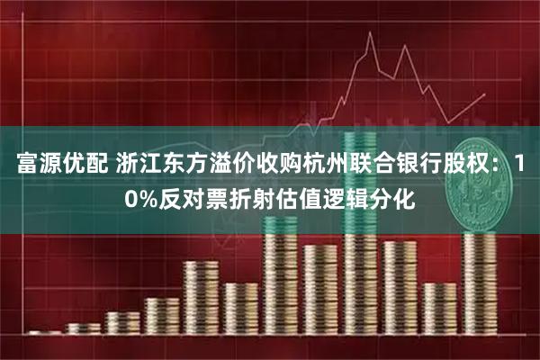 富源优配 浙江东方溢价收购杭州联合银行股权:10%反对票折射估值逻辑分化