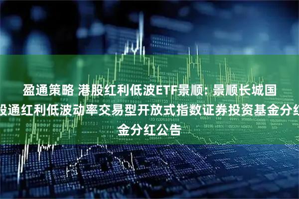盈通策略 港股红利低波ETF景顺: 景顺长城国证港股通红利低波动率交易型开放式指数证券投资基金分红公告