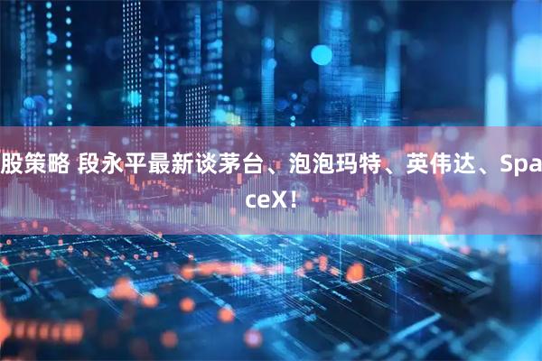 股策略 段永平最新谈茅台、泡泡玛特、英伟达、SpaceX！