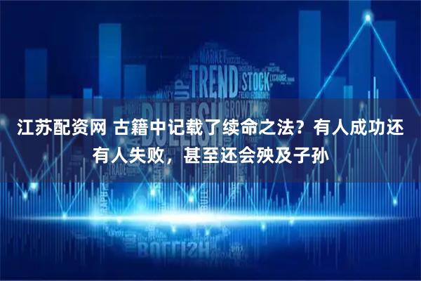 江苏配资网 古籍中记载了续命之法？有人成功还有人失败，甚至还会殃及子孙