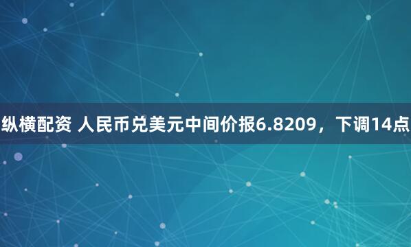 纵横配资 人民币兑美元中间价报6.8209,下调14点
