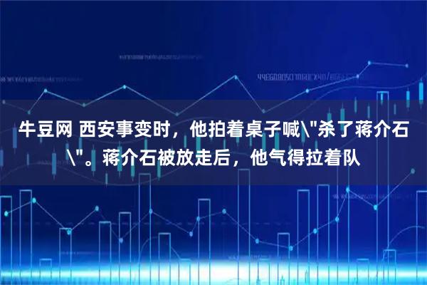 牛豆网 西安事变时,他拍着桌子喊