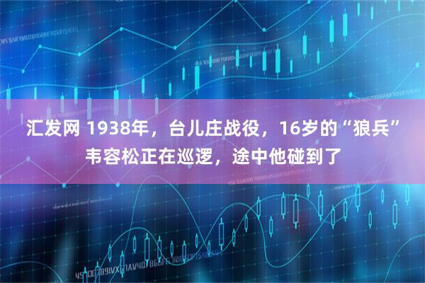 汇发网 1938年,台儿庄战役,16岁的“狼兵”韦容松正在巡逻,途中他碰到了