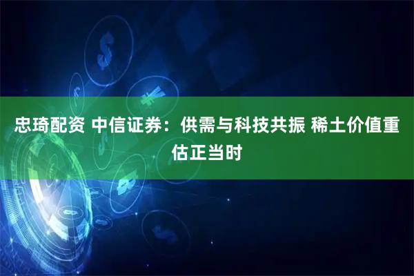忠琦配资 中信证券：供需与科技共振 稀土价值重估正当时