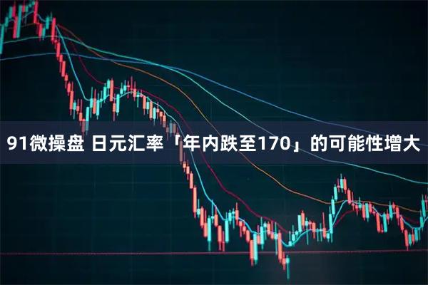 91微操盘 日元汇率「年内跌至170」的可能性增大