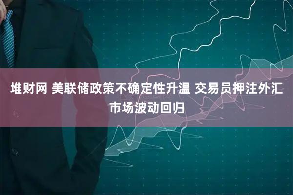 堆财网 美联储政策不确定性升温 交易员押注外汇市场波动回归