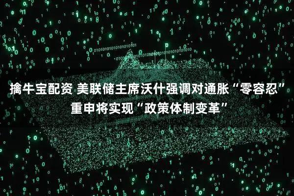 擒牛宝配资 美联储主席沃什强调对通胀“零容忍” 重申将实现“政策体制变革”