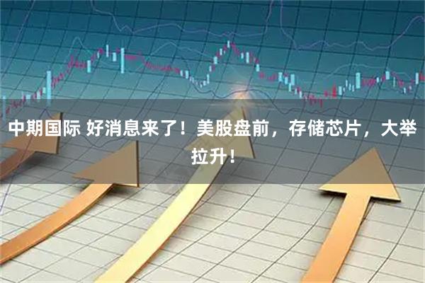 中期国际 好消息来了！美股盘前，存储芯片，大举拉升！