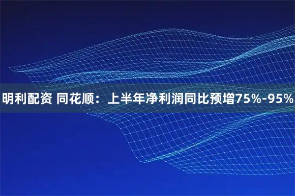 明利配资 同花顺：上半年净利润同比预增75%-95%
