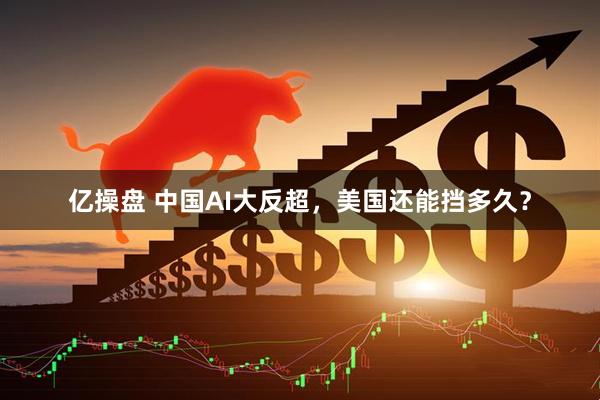 亿操盘 中国AI大反超,美国还能挡多久?