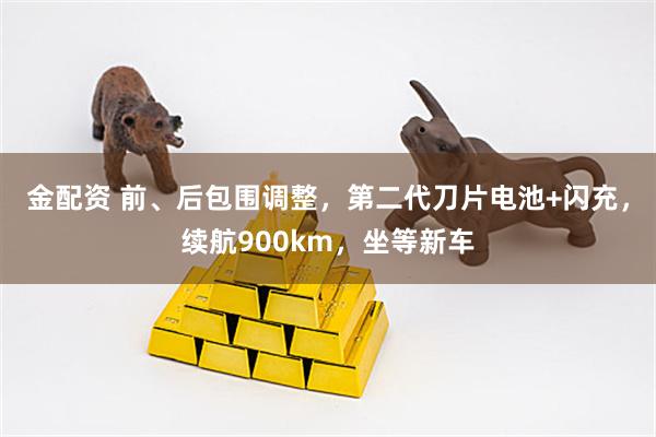 金配资 前、后包围调整，第二代刀片电池+闪充，续航900km，坐等新车