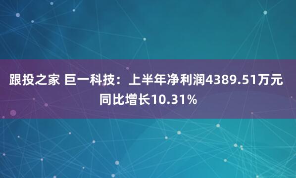 跟投之家 巨一科技:上半年净利润4389.51万元 同比增长10.31%