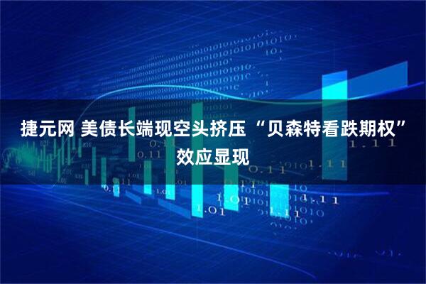 捷元网 美债长端现空头挤压 “贝森特看跌期权”效应显现