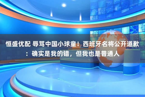 恒盛优配 辱骂中国小球童！西班牙名将公开道歉：确实是我的错，但我也是普通人