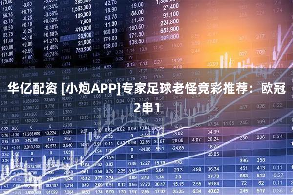 华亿配资 [小炮APP]专家足球老怪竞彩推荐：欧冠2串1